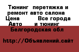 Тюнинг, перетяжка и ремонт авто салона › Цена ­ 100 - Все города Авто » GT и тюнинг   . Белгородская обл.